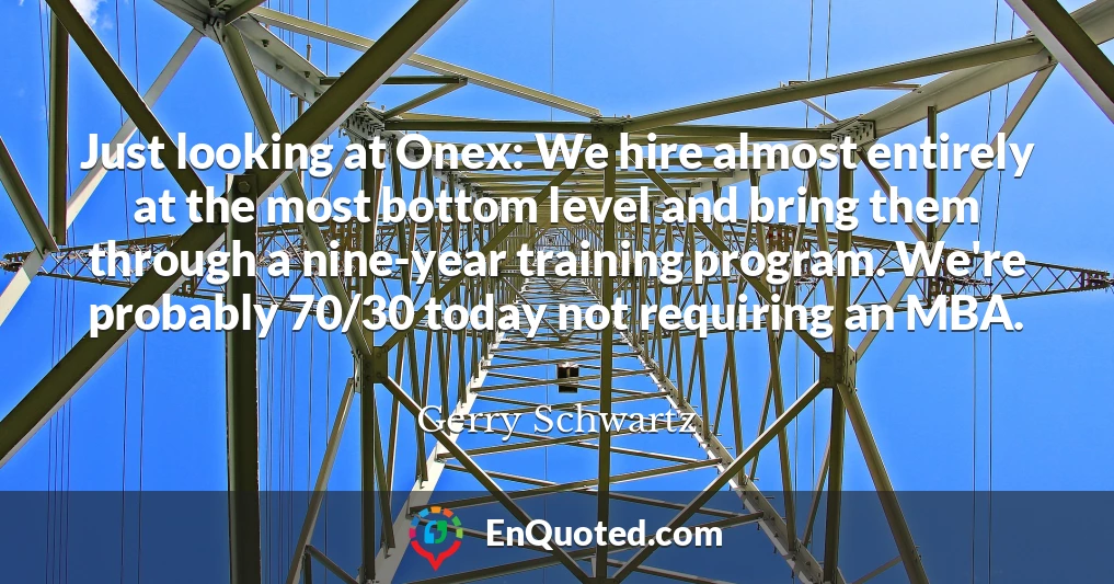 Just looking at Onex: We hire almost entirely at the most bottom level and bring them through a nine-year training program. We're probably 70/30 today not requiring an MBA.