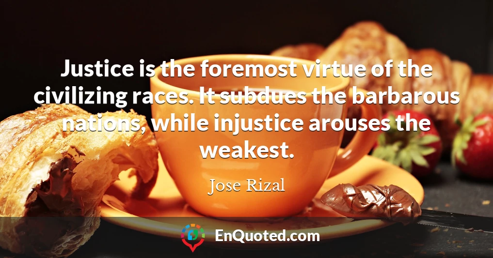Justice is the foremost virtue of the civilizing races. It subdues the barbarous nations, while injustice arouses the weakest.