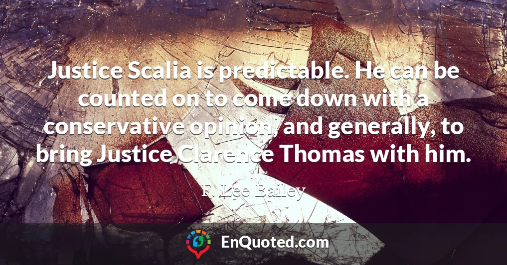 Justice Scalia is predictable. He can be counted on to come down with a conservative opinion, and generally, to bring Justice Clarence Thomas with him.