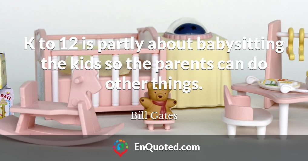K to 12 is partly about babysitting the kids so the parents can do other things.