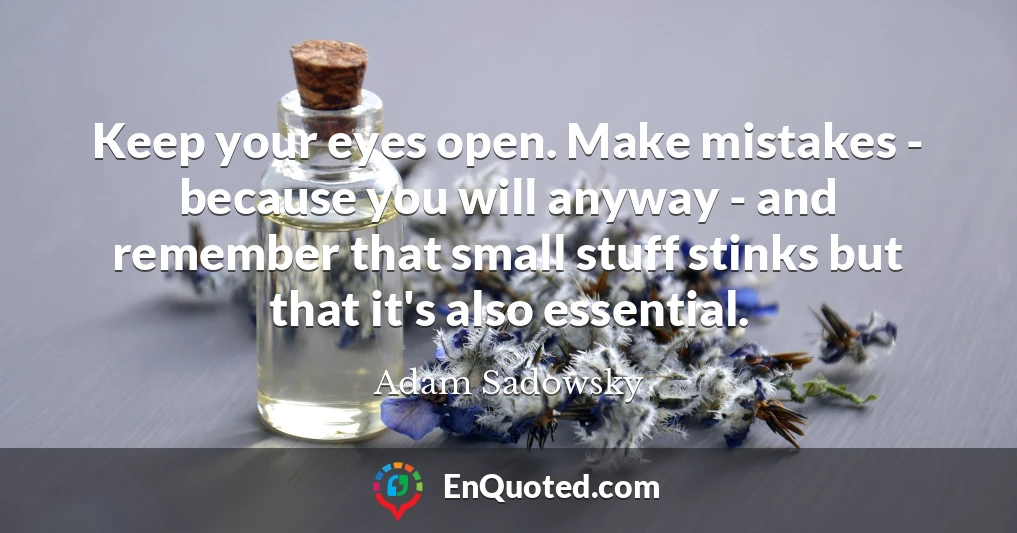Keep your eyes open. Make mistakes - because you will anyway - and remember that small stuff stinks but that it's also essential.