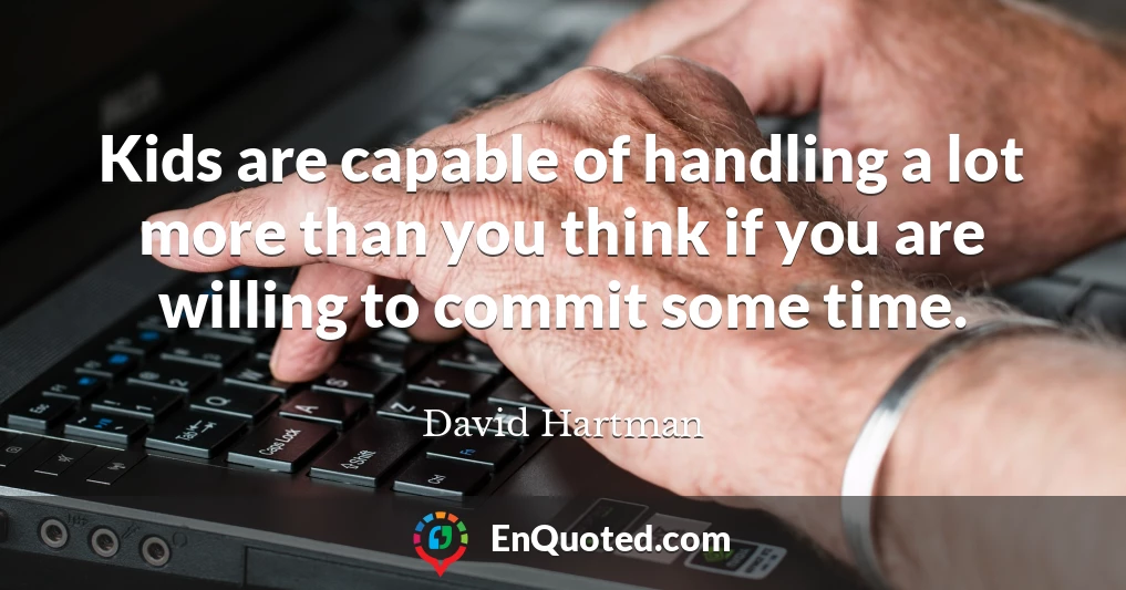 Kids are capable of handling a lot more than you think if you are willing to commit some time.