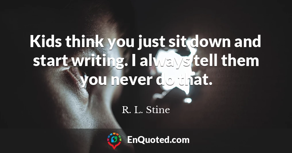 Kids think you just sit down and start writing. I always tell them you never do that.