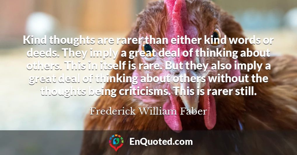 Kind thoughts are rarer than either kind words or deeds. They imply a great deal of thinking about others. This in itself is rare. But they also imply a great deal of thinking about others without the thoughts being criticisms. This is rarer still.