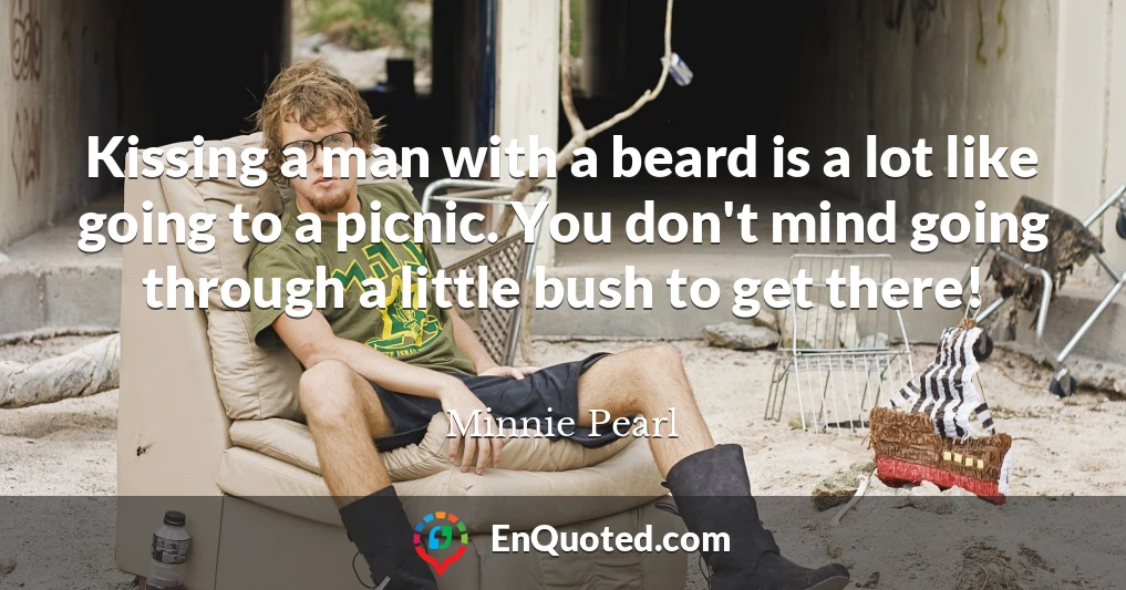 Kissing a man with a beard is a lot like going to a picnic. You don't mind going through a little bush to get there!