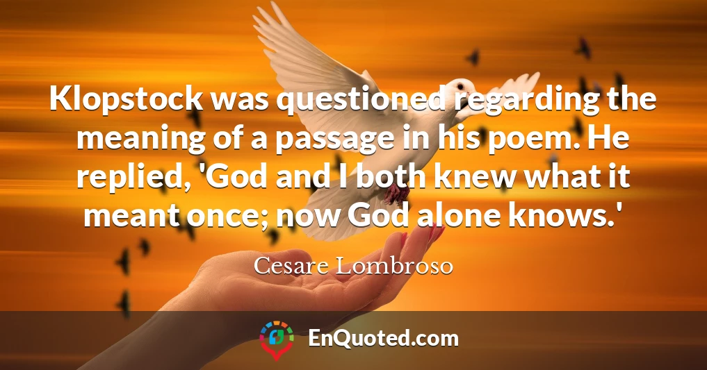 Klopstock was questioned regarding the meaning of a passage in his poem. He replied, 'God and I both knew what it meant once; now God alone knows.'