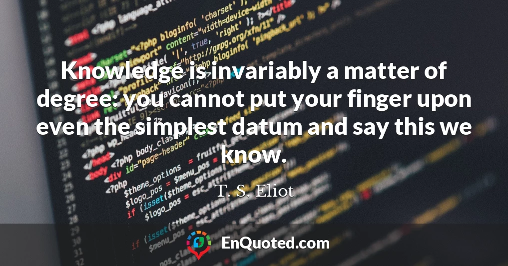 Knowledge is invariably a matter of degree: you cannot put your finger upon even the simplest datum and say this we know.