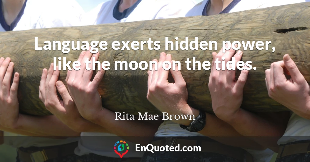 Language exerts hidden power, like the moon on the tides.