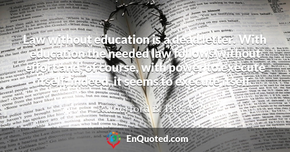Law without education is a dead letter. With education the needed law follows without effort and, of course, with power to execute itself; indeed, it seems to execute itself.