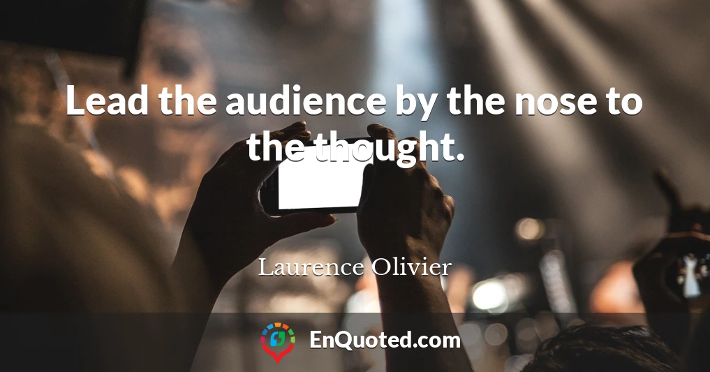 Lead the audience by the nose to the thought.