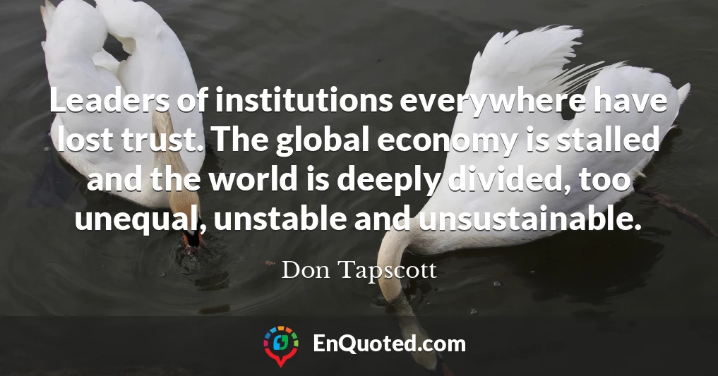 Leaders of institutions everywhere have lost trust. The global economy is stalled and the world is deeply divided, too unequal, unstable and unsustainable.