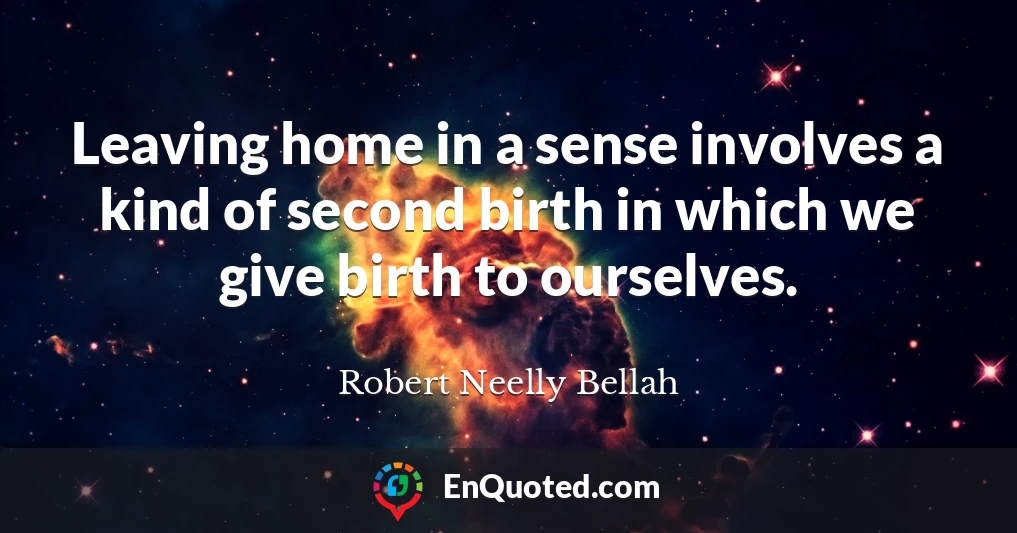 Leaving home in a sense involves a kind of second birth in which we give birth to ourselves.