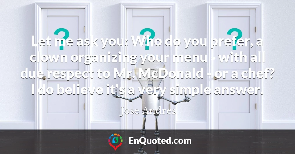 Let me ask you: Who do you prefer, a clown organizing your menu - with all due respect to Mr. McDonald - or a chef? I do believe it's a very simple answer.