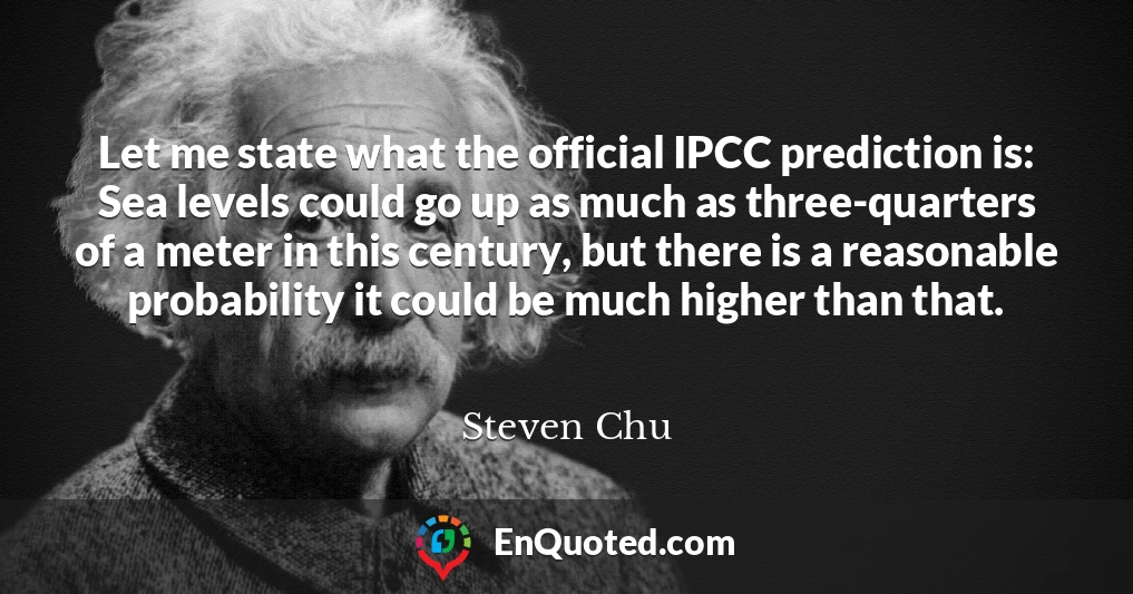 Let me state what the official IPCC prediction is: Sea levels could go up as much as three-quarters of a meter in this century, but there is a reasonable probability it could be much higher than that.