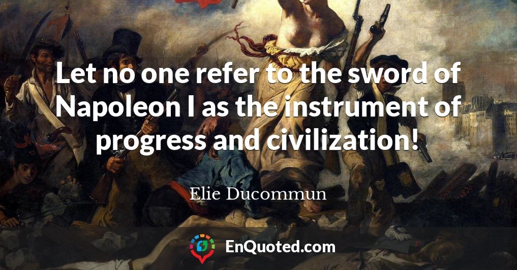 Let no one refer to the sword of Napoleon I as the instrument of progress and civilization!