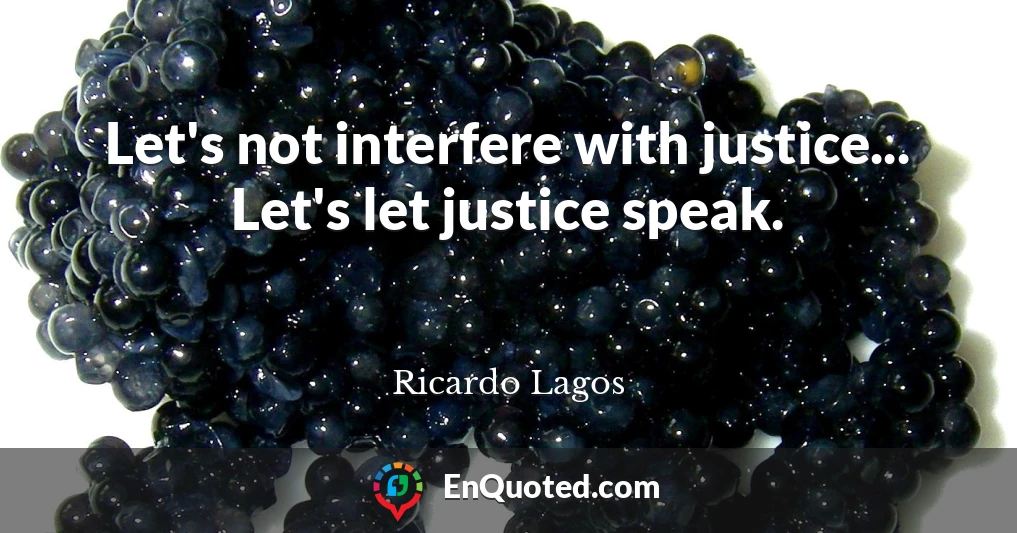 Let's not interfere with justice... Let's let justice speak.