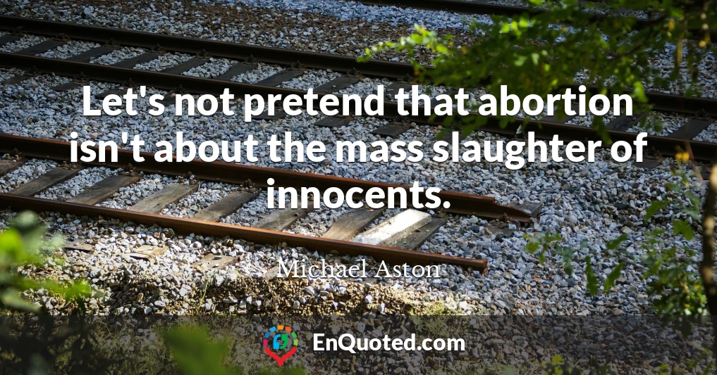 Let's not pretend that abortion isn't about the mass slaughter of innocents.
