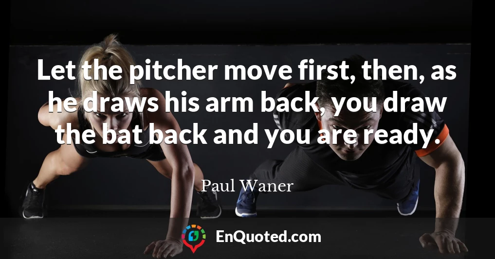 Let the pitcher move first, then, as he draws his arm back, you draw the bat back and you are ready.