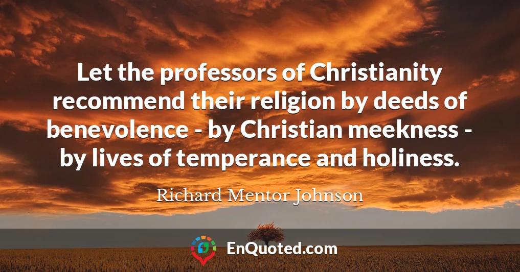 Let the professors of Christianity recommend their religion by deeds of benevolence - by Christian meekness - by lives of temperance and holiness.