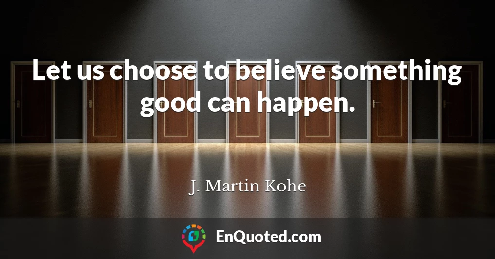 Let us choose to believe something good can happen.