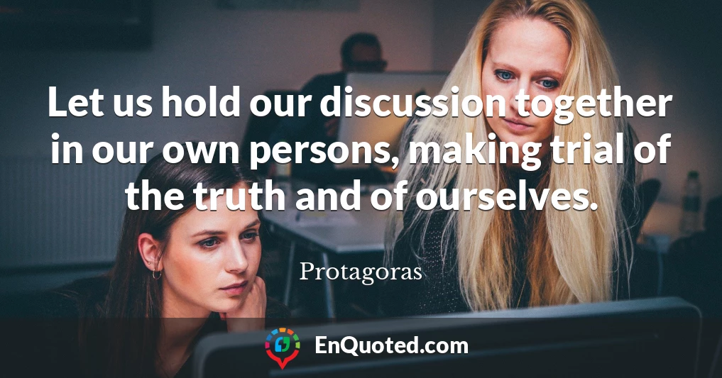 Let us hold our discussion together in our own persons, making trial of the truth and of ourselves.