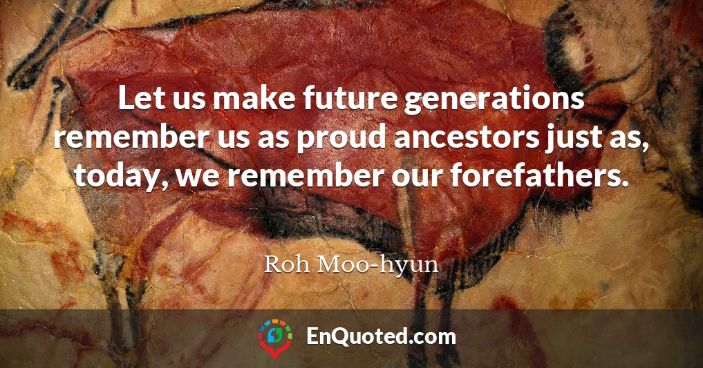 Let us make future generations remember us as proud ancestors just as, today, we remember our forefathers.
