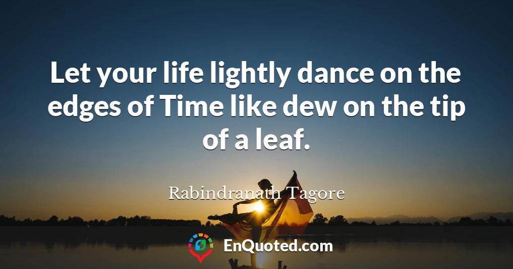 Let your life lightly dance on the edges of Time like dew on the tip of a leaf.