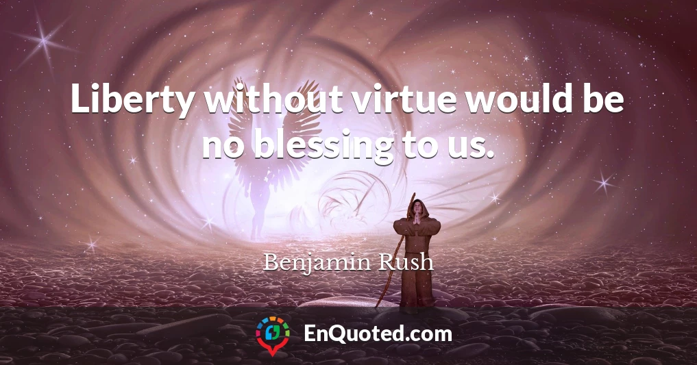 Liberty without virtue would be no blessing to us.