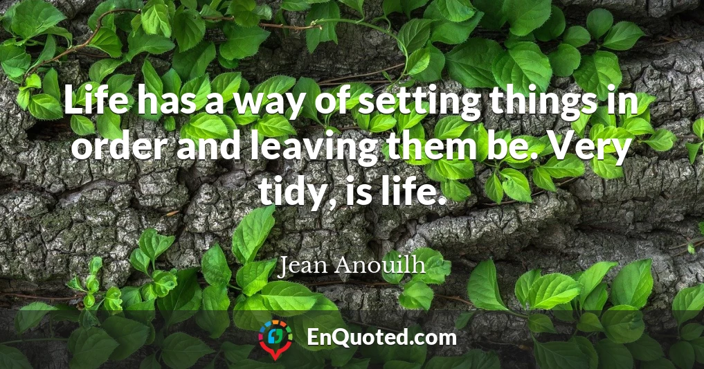 Life has a way of setting things in order and leaving them be. Very tidy, is life.