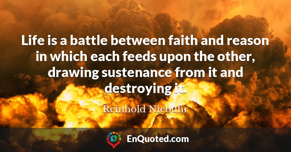 Life is a battle between faith and reason in which each feeds upon the other, drawing sustenance from it and destroying it.