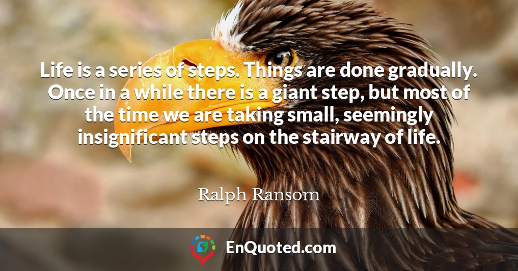 Life is a series of steps. Things are done gradually. Once in a while there is a giant step, but most of the time we are taking small, seemingly insignificant steps on the stairway of life.