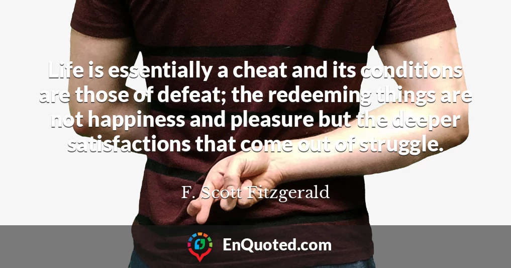 Life is essentially a cheat and its conditions are those of defeat; the redeeming things are not happiness and pleasure but the deeper satisfactions that come out of struggle.