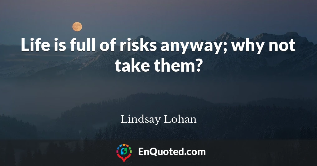 Life is full of risks anyway; why not take them?