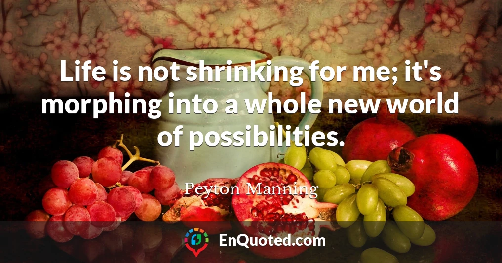 Life is not shrinking for me; it's morphing into a whole new world of possibilities.