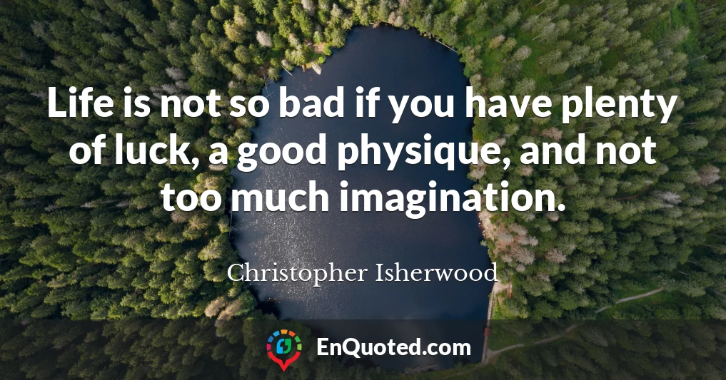 Life is not so bad if you have plenty of luck, a good physique, and not too much imagination.