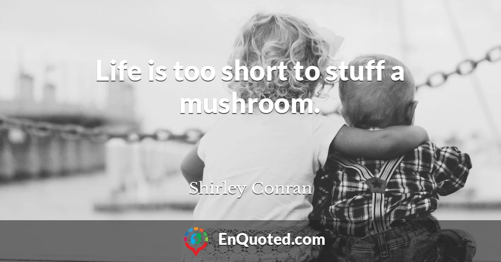 Life is too short to stuff a mushroom.