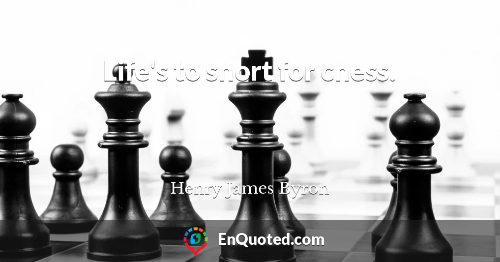 Life's to short for chess.
