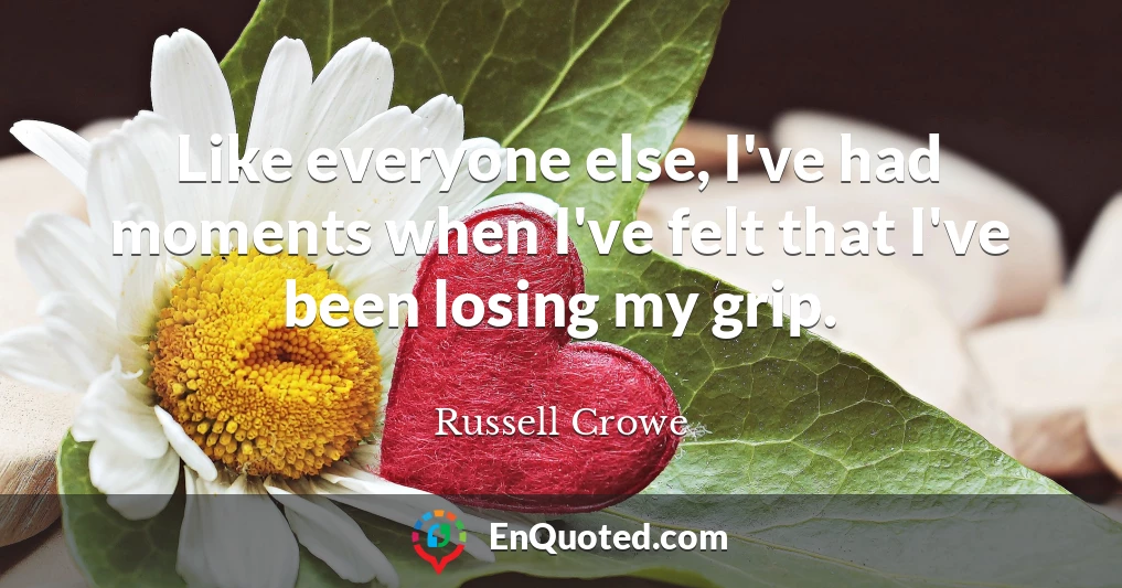 Like everyone else, I've had moments when I've felt that I've been losing my grip.