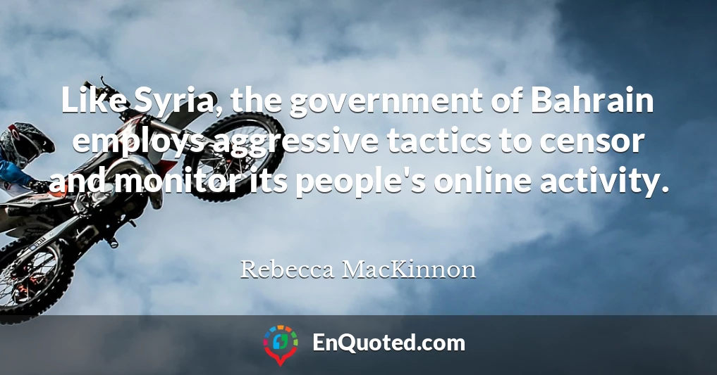 Like Syria, the government of Bahrain employs aggressive tactics to censor and monitor its people's online activity. Like Syria, the government of Bahrain employs aggressive tactics to censor and monitor its people's online activity.