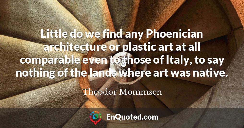 Little do we find any Phoenician architecture or plastic art at all comparable even to those of Italy, to say nothing of the lands where art was native.