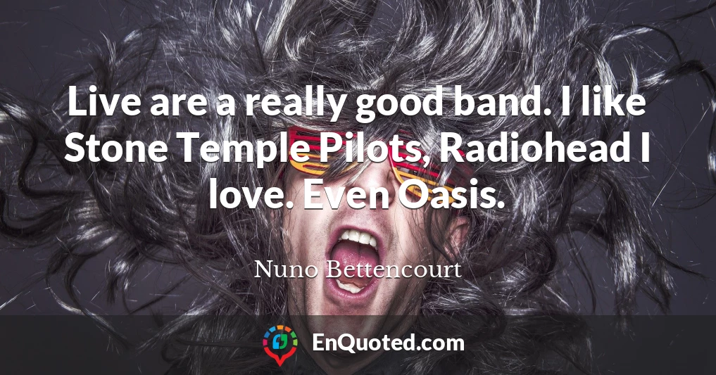 Live are a really good band. I like Stone Temple Pilots, Radiohead I love. Even Oasis.