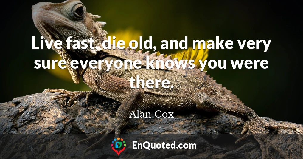 Live fast, die old, and make very sure everyone knows you were there.