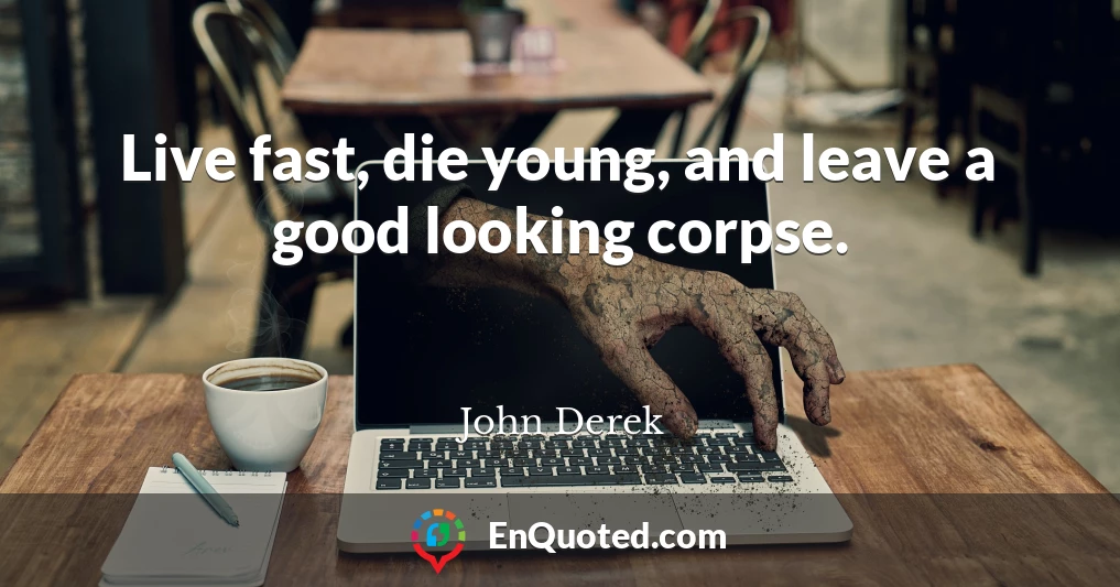 Live fast, die young, and leave a good looking corpse.