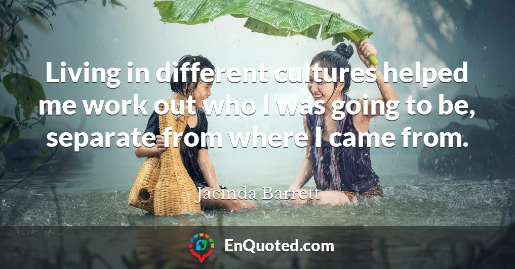 Living in different cultures helped me work out who I was going to be, separate from where I came from.