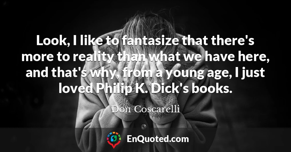 Look, I like to fantasize that there's more to reality than what we have here, and that's why, from a young age, I just loved Philip K. Dick's books.