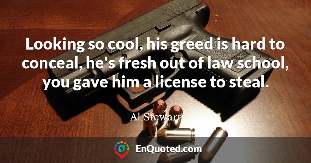 Looking so cool, his greed is hard to conceal, he's fresh out of law school, you gave him a license to steal. Looking so cool, his greed is hard to conceal, he's fresh out of law school, you gave him a license to steal.