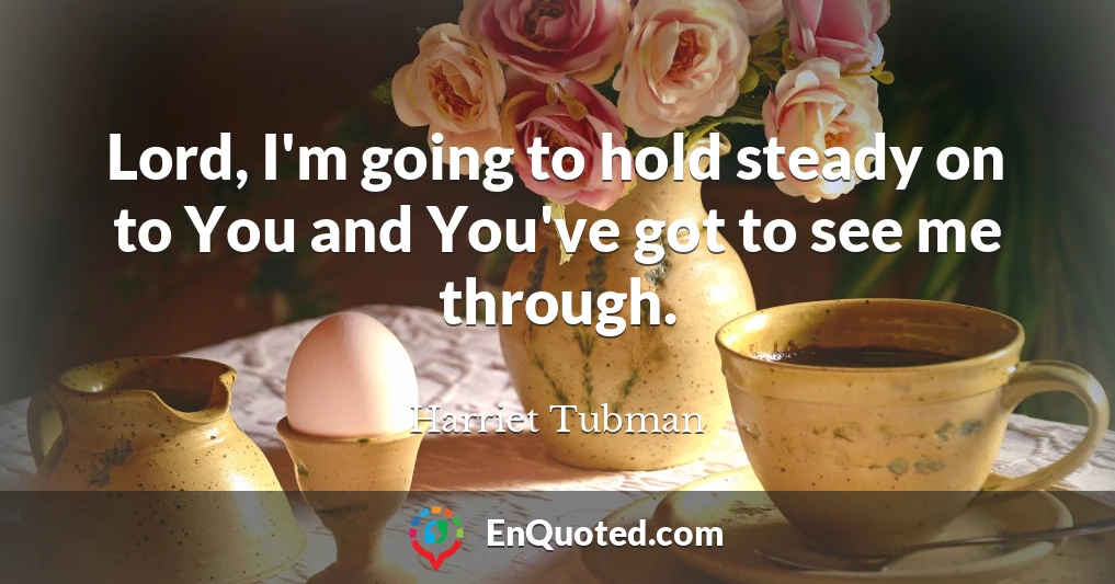 Lord, I'm going to hold steady on to You and You've got to see me through.