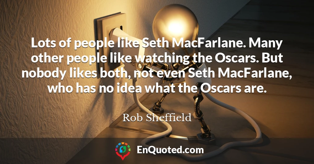 Lots of people like Seth MacFarlane. Many other people like watching the Oscars. But nobody likes both, not even Seth MacFarlane, who has no idea what the Oscars are.
