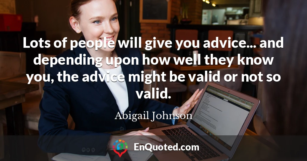 Lots of people will give you advice... and depending upon how well they know you, the advice might be valid or not so valid.