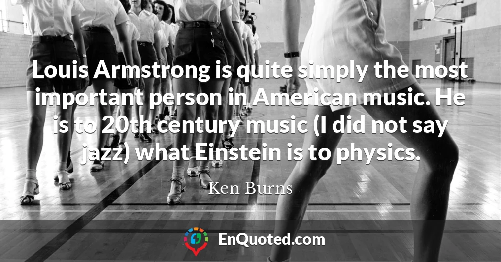 Louis Armstrong is quite simply the most important person in American music. He is to 20th century music (I did not say jazz) what Einstein is to physics.